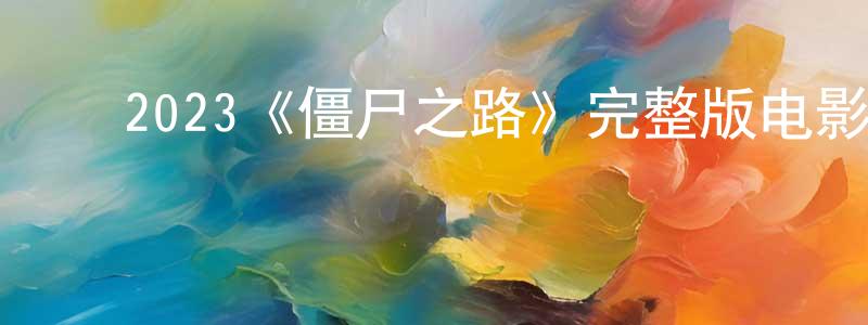 ﻿曾永辉发布﻿2023《僵尸之路》完整版电影/在线观看/百度云-美剧天堂